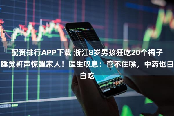 配资排行APP下载 浙江8岁男孩狂吃20个橘子，睡觉鼾声惊醒家人！医生叹息：管不住嘴，中药也白吃