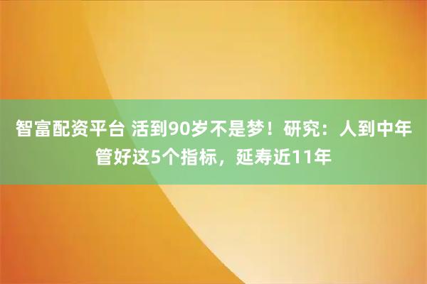 智富配资平台 活到90岁不是梦！研究：人到中年管好这5个指标，延寿近11年